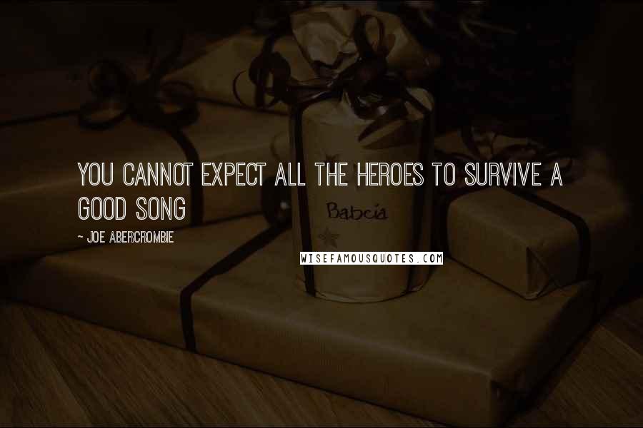 Joe Abercrombie Quotes: You cannot expect all the heroes to survive a good song