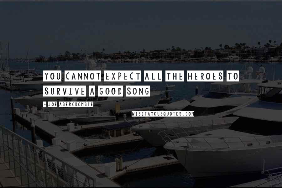 Joe Abercrombie Quotes: You cannot expect all the heroes to survive a good song