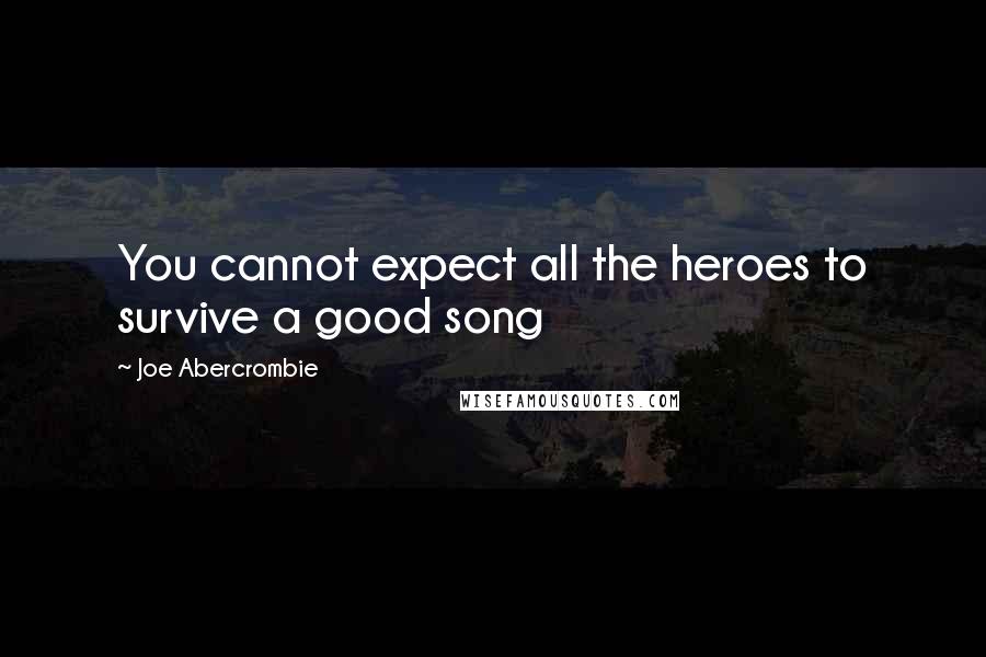 Joe Abercrombie Quotes: You cannot expect all the heroes to survive a good song