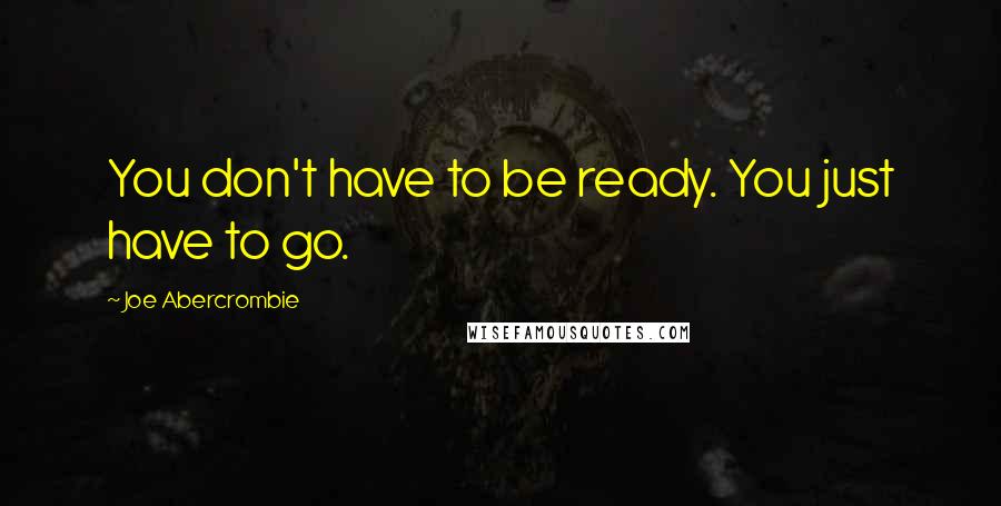 Joe Abercrombie Quotes: You don't have to be ready. You just have to go.