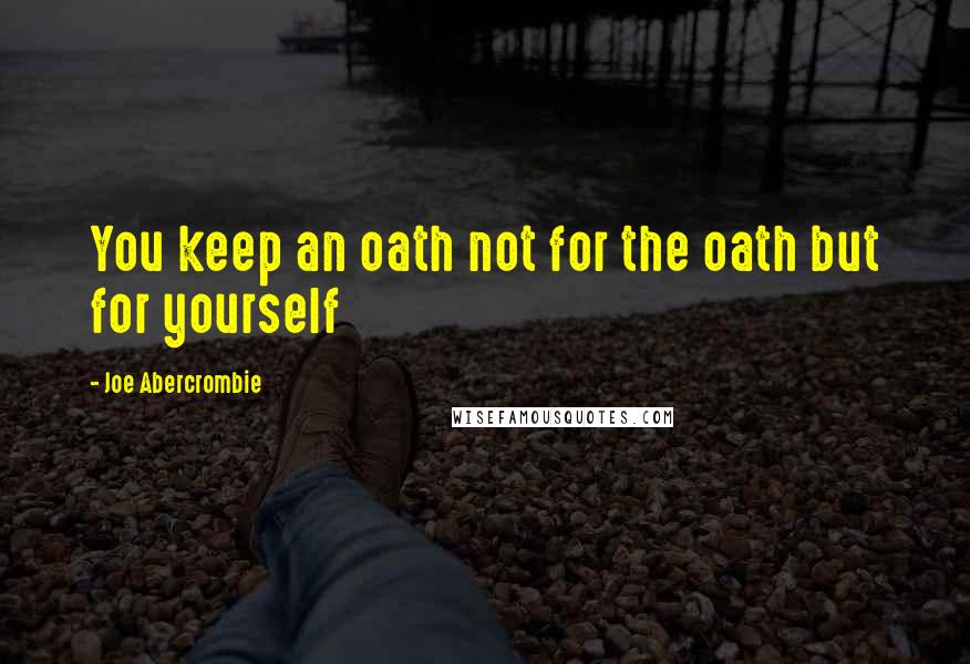 Joe Abercrombie Quotes: You keep an oath not for the oath but for yourself