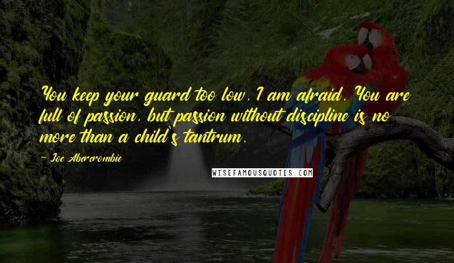Joe Abercrombie Quotes: You keep your guard too low, I am afraid. You are full of passion, but passion without discipline is no more than a child's tantrum.