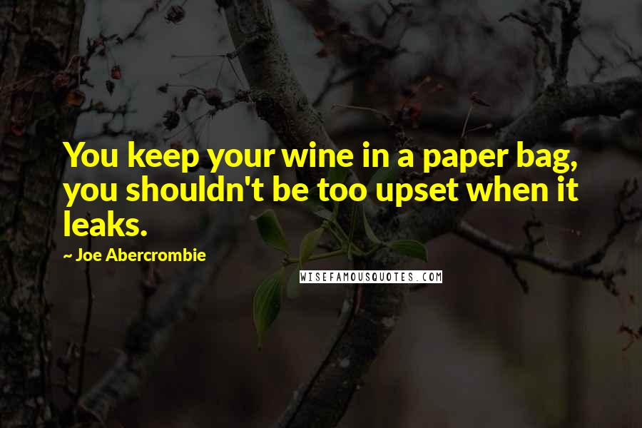 Joe Abercrombie Quotes: You keep your wine in a paper bag, you shouldn't be too upset when it leaks.
