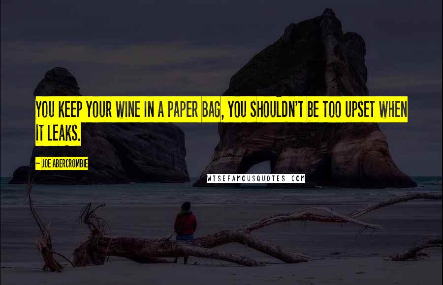 Joe Abercrombie Quotes: You keep your wine in a paper bag, you shouldn't be too upset when it leaks.