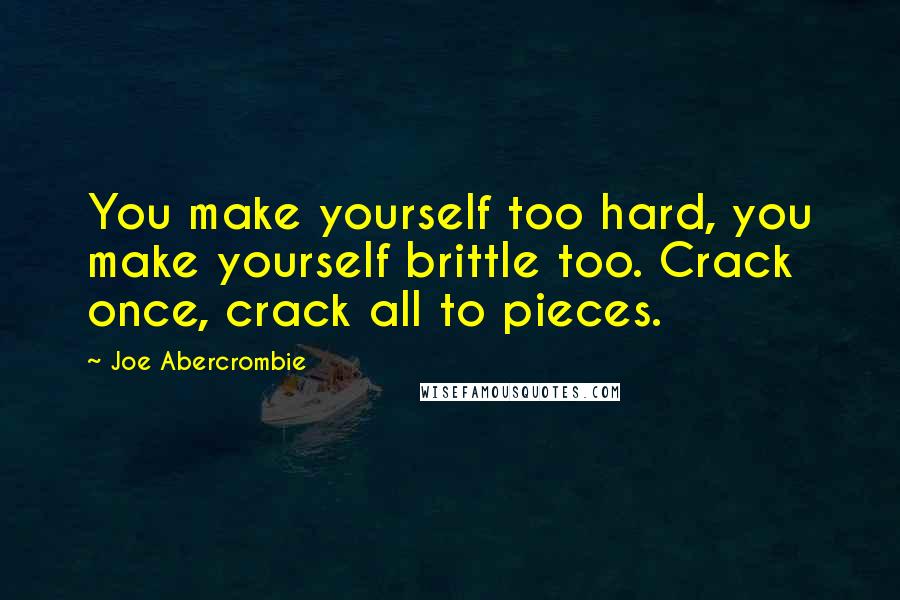 Joe Abercrombie Quotes: You make yourself too hard, you make yourself brittle too. Crack once, crack all to pieces.