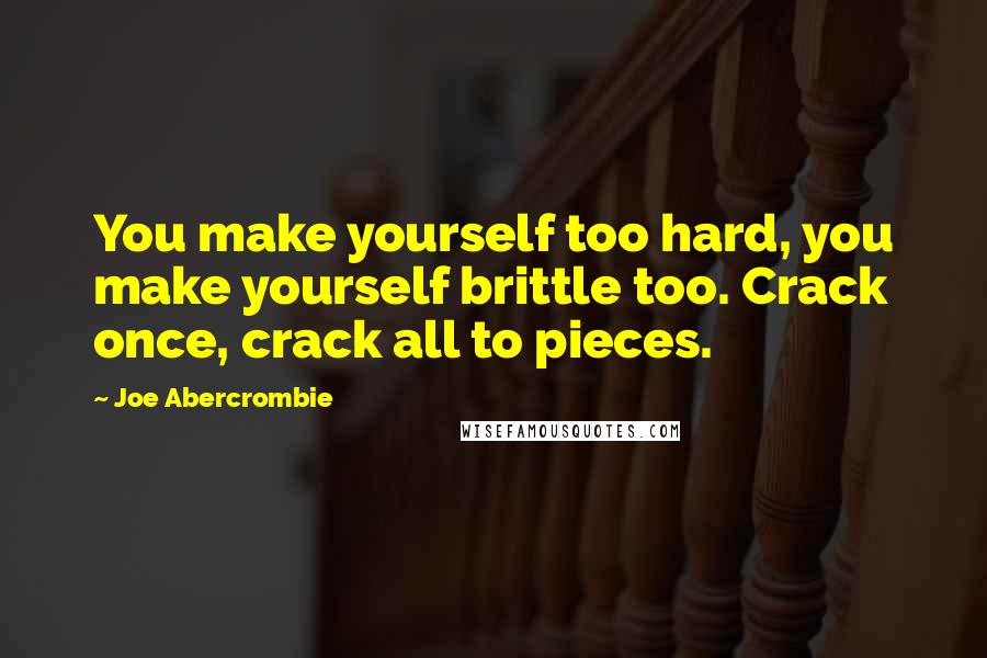 Joe Abercrombie Quotes: You make yourself too hard, you make yourself brittle too. Crack once, crack all to pieces.
