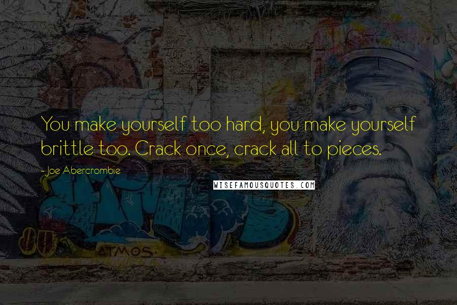 Joe Abercrombie Quotes: You make yourself too hard, you make yourself brittle too. Crack once, crack all to pieces.