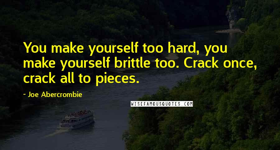 Joe Abercrombie Quotes: You make yourself too hard, you make yourself brittle too. Crack once, crack all to pieces.