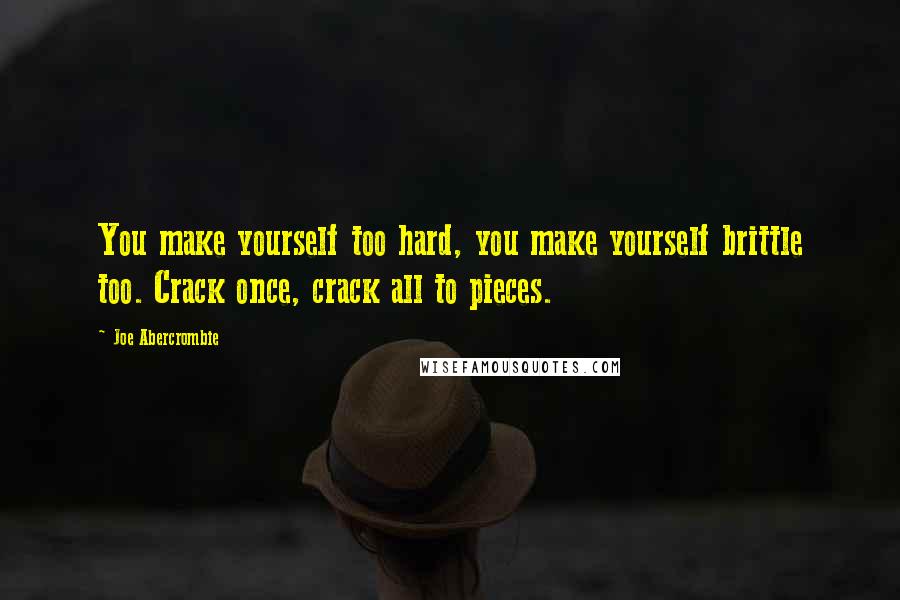 Joe Abercrombie Quotes: You make yourself too hard, you make yourself brittle too. Crack once, crack all to pieces.