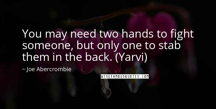 Joe Abercrombie Quotes: You may need two hands to fight someone, but only one to stab them in the back. (Yarvi)