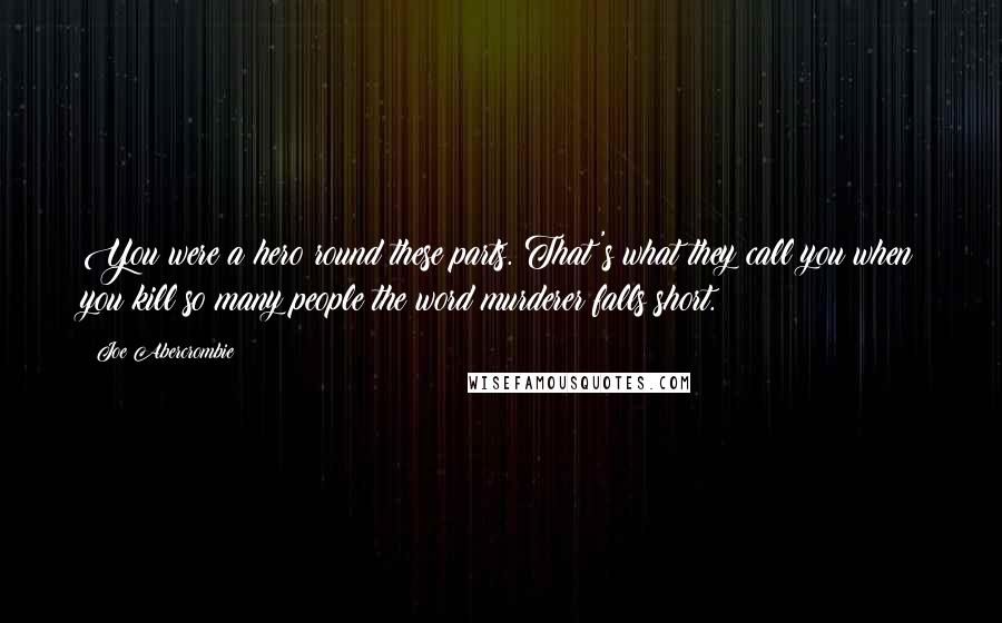 Joe Abercrombie Quotes: You were a hero round these parts. That's what they call you when you kill so many people the word murderer falls short.