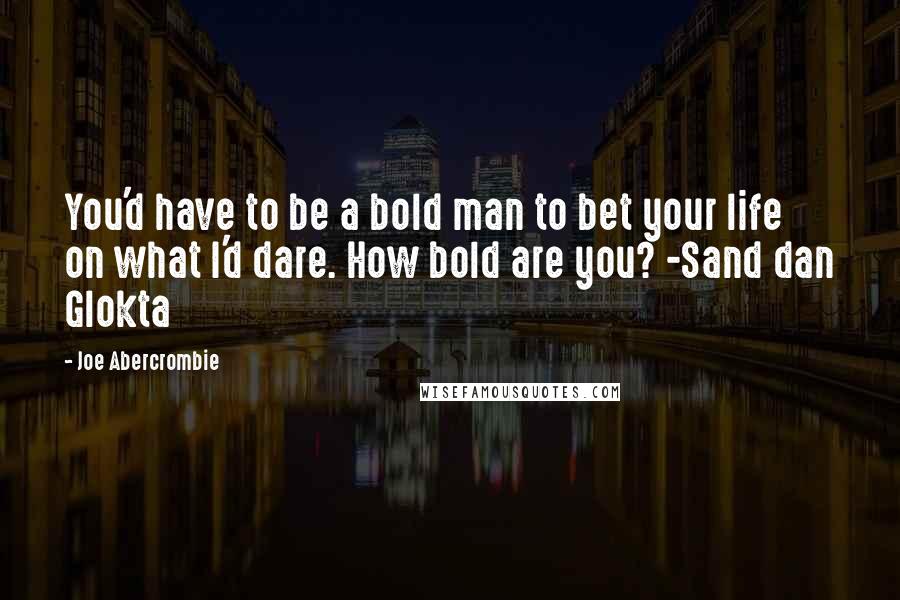 Joe Abercrombie Quotes: You'd have to be a bold man to bet your life on what I'd dare. How bold are you? -Sand dan Glokta