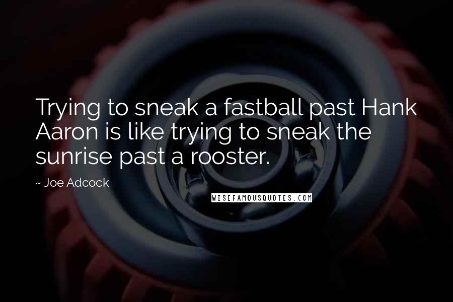 Joe Adcock Quotes: Trying to sneak a fastball past Hank Aaron is like trying to sneak the sunrise past a rooster.