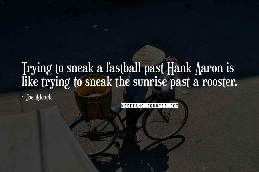 Joe Adcock Quotes: Trying to sneak a fastball past Hank Aaron is like trying to sneak the sunrise past a rooster.