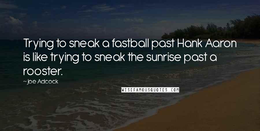 Joe Adcock Quotes: Trying to sneak a fastball past Hank Aaron is like trying to sneak the sunrise past a rooster.