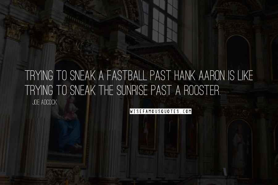 Joe Adcock Quotes: Trying to sneak a fastball past Hank Aaron is like trying to sneak the sunrise past a rooster.