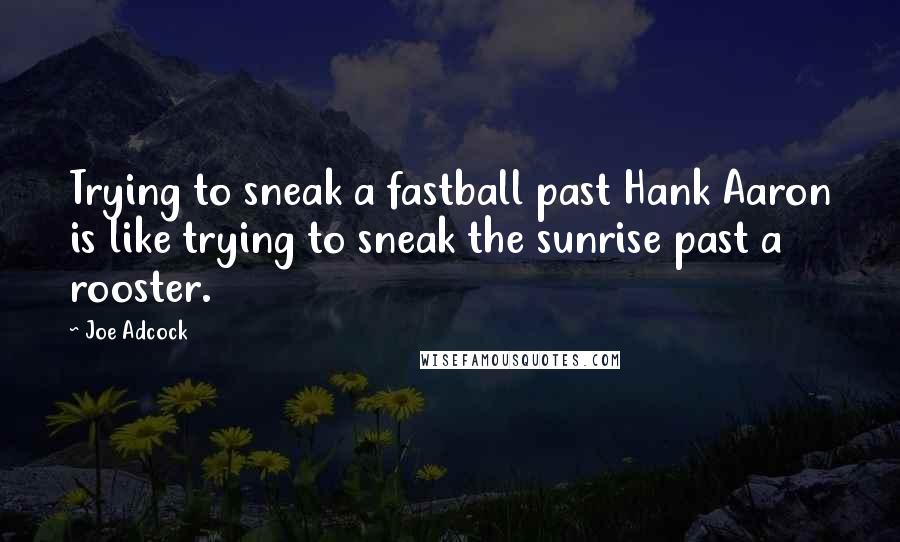 Joe Adcock Quotes: Trying to sneak a fastball past Hank Aaron is like trying to sneak the sunrise past a rooster.