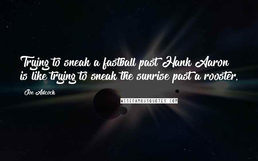 Joe Adcock Quotes: Trying to sneak a fastball past Hank Aaron is like trying to sneak the sunrise past a rooster.