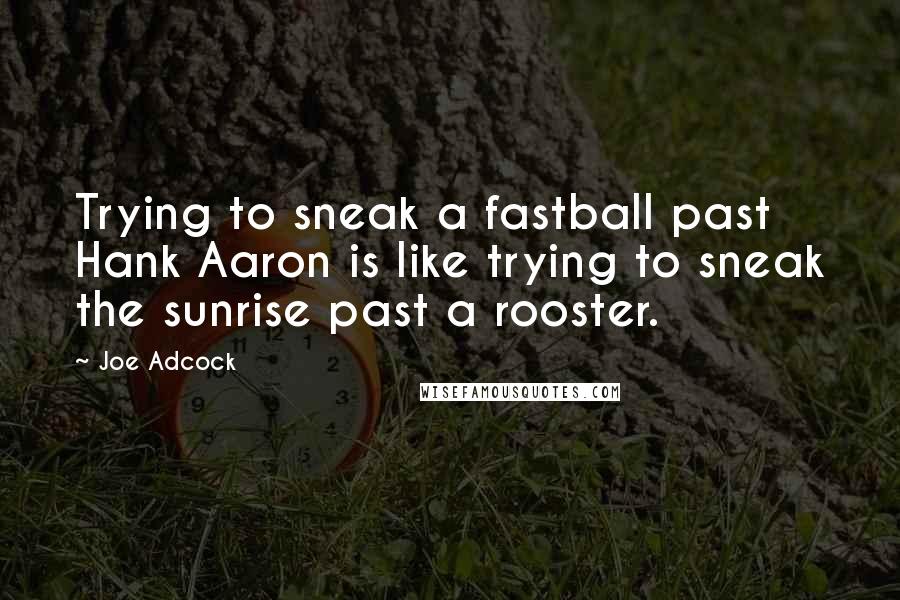 Joe Adcock Quotes: Trying to sneak a fastball past Hank Aaron is like trying to sneak the sunrise past a rooster.