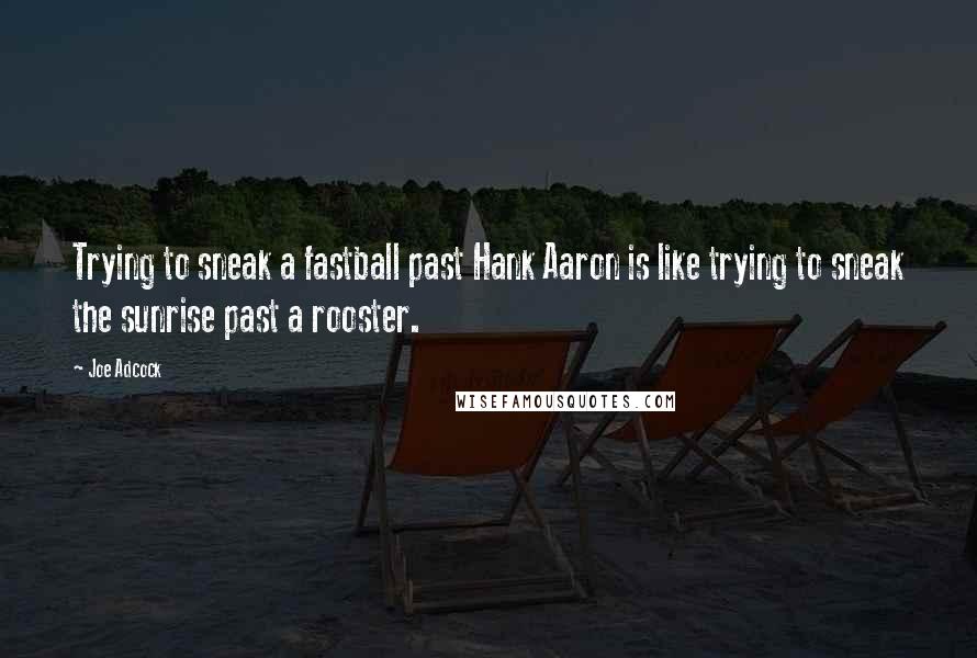 Joe Adcock Quotes: Trying to sneak a fastball past Hank Aaron is like trying to sneak the sunrise past a rooster.