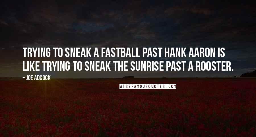 Joe Adcock Quotes: Trying to sneak a fastball past Hank Aaron is like trying to sneak the sunrise past a rooster.