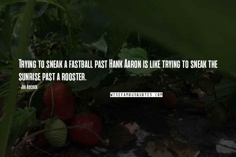 Joe Adcock Quotes: Trying to sneak a fastball past Hank Aaron is like trying to sneak the sunrise past a rooster.