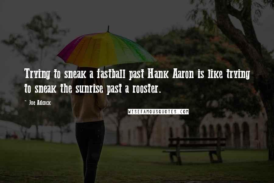 Joe Adcock Quotes: Trying to sneak a fastball past Hank Aaron is like trying to sneak the sunrise past a rooster.