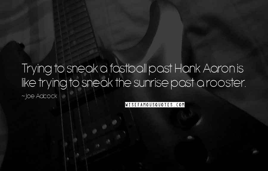 Joe Adcock Quotes: Trying to sneak a fastball past Hank Aaron is like trying to sneak the sunrise past a rooster.