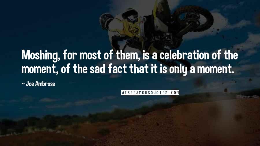 Joe Ambrose Quotes: Moshing, for most of them, is a celebration of the moment, of the sad fact that it is only a moment.