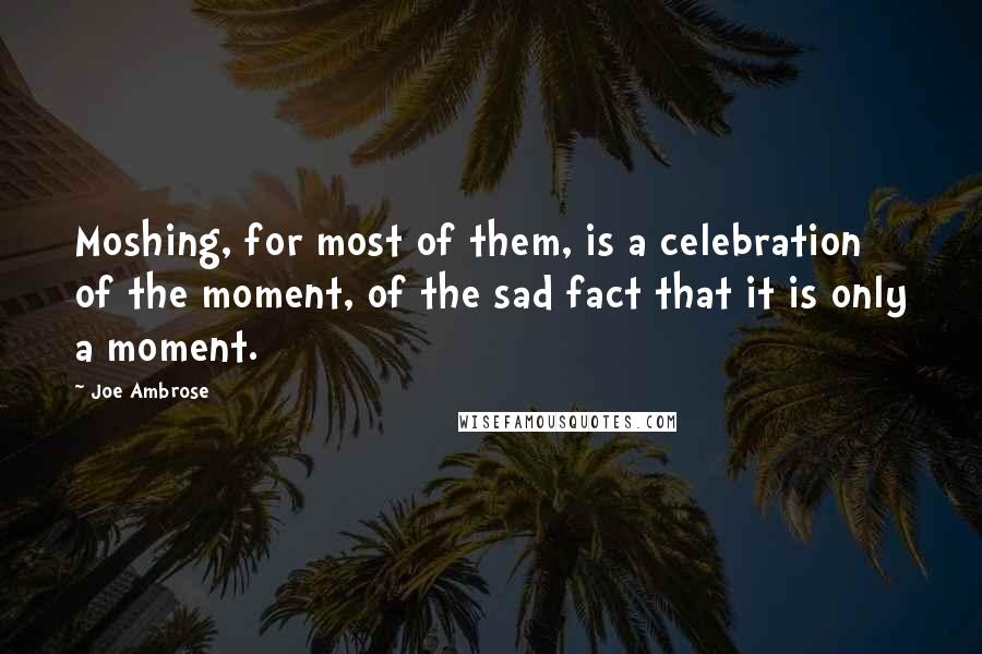 Joe Ambrose Quotes: Moshing, for most of them, is a celebration of the moment, of the sad fact that it is only a moment.