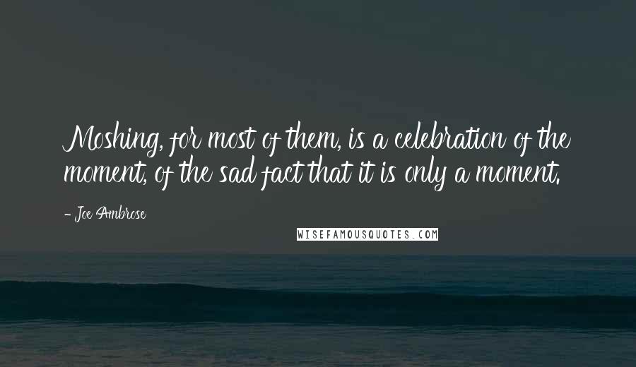 Joe Ambrose Quotes: Moshing, for most of them, is a celebration of the moment, of the sad fact that it is only a moment.