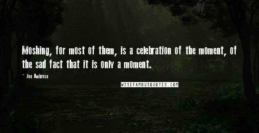 Joe Ambrose Quotes: Moshing, for most of them, is a celebration of the moment, of the sad fact that it is only a moment.