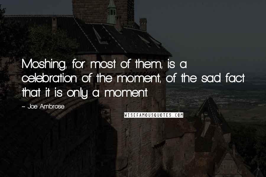 Joe Ambrose Quotes: Moshing, for most of them, is a celebration of the moment, of the sad fact that it is only a moment.