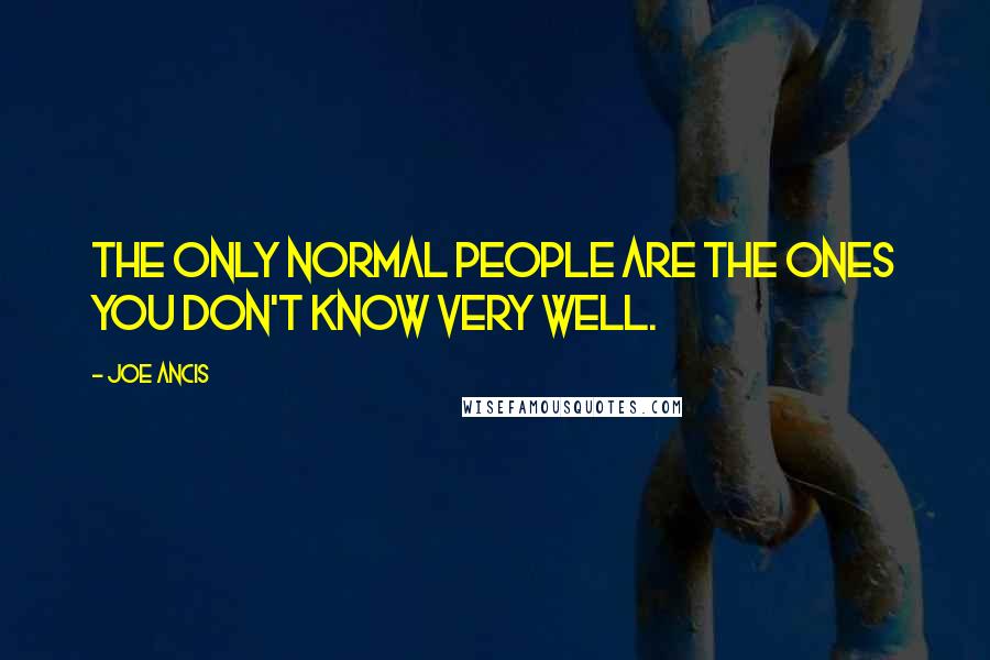 Joe Ancis Quotes: The only normal people are the ones you don't know very well.