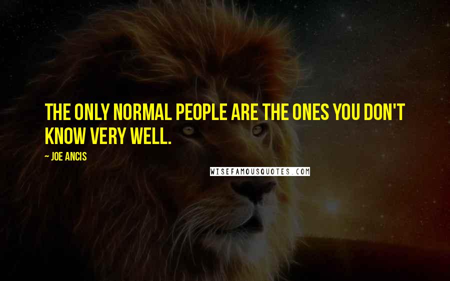 Joe Ancis Quotes: The only normal people are the ones you don't know very well.