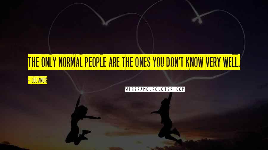 Joe Ancis Quotes: The only normal people are the ones you don't know very well.