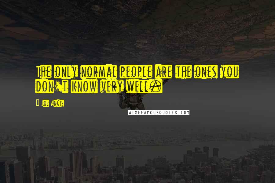 Joe Ancis Quotes: The only normal people are the ones you don't know very well.