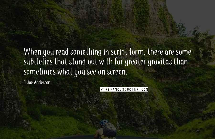 Joe Anderson Quotes: When you read something in script form, there are some subtleties that stand out with far greater gravitas than sometimes what you see on screen.