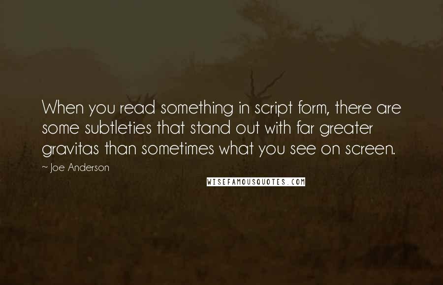 Joe Anderson Quotes: When you read something in script form, there are some subtleties that stand out with far greater gravitas than sometimes what you see on screen.