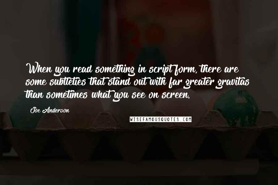 Joe Anderson Quotes: When you read something in script form, there are some subtleties that stand out with far greater gravitas than sometimes what you see on screen.