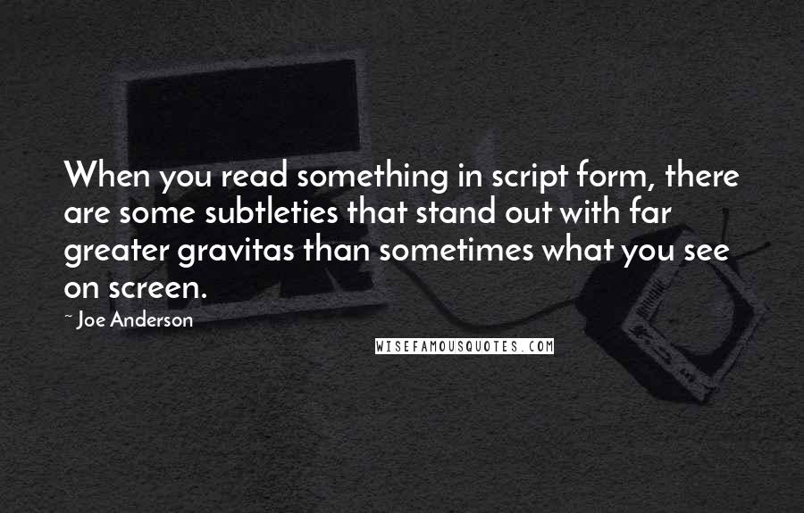 Joe Anderson Quotes: When you read something in script form, there are some subtleties that stand out with far greater gravitas than sometimes what you see on screen.