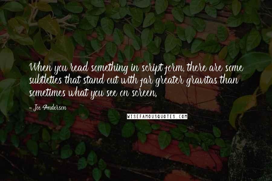 Joe Anderson Quotes: When you read something in script form, there are some subtleties that stand out with far greater gravitas than sometimes what you see on screen.