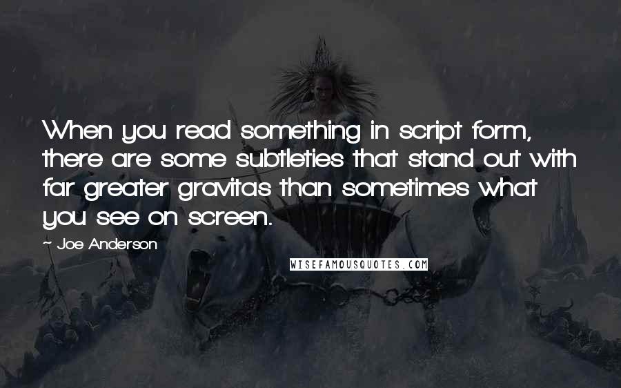 Joe Anderson Quotes: When you read something in script form, there are some subtleties that stand out with far greater gravitas than sometimes what you see on screen.