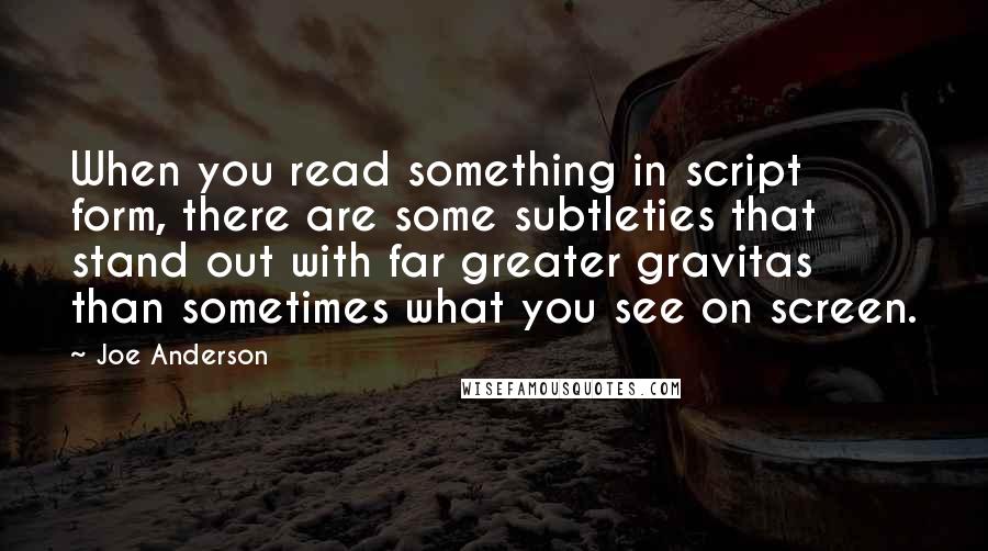 Joe Anderson Quotes: When you read something in script form, there are some subtleties that stand out with far greater gravitas than sometimes what you see on screen.