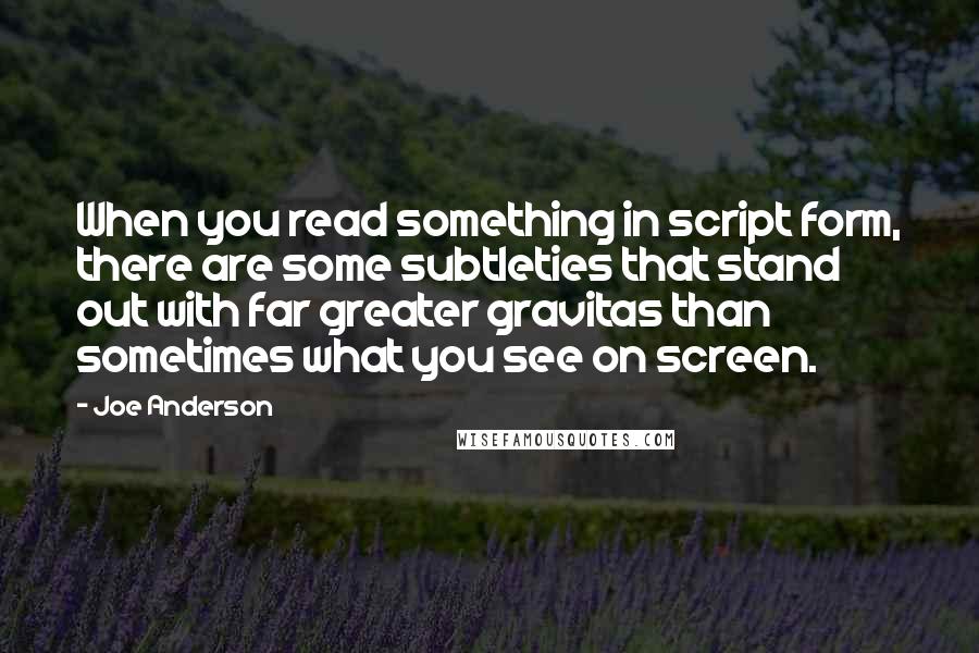 Joe Anderson Quotes: When you read something in script form, there are some subtleties that stand out with far greater gravitas than sometimes what you see on screen.