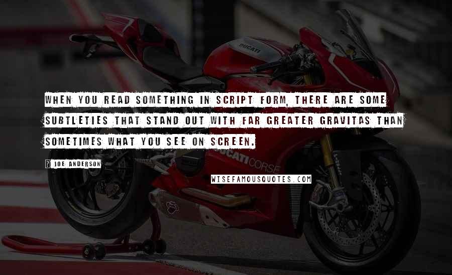 Joe Anderson Quotes: When you read something in script form, there are some subtleties that stand out with far greater gravitas than sometimes what you see on screen.