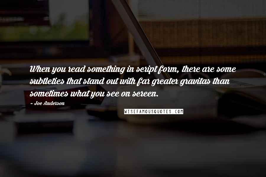 Joe Anderson Quotes: When you read something in script form, there are some subtleties that stand out with far greater gravitas than sometimes what you see on screen.