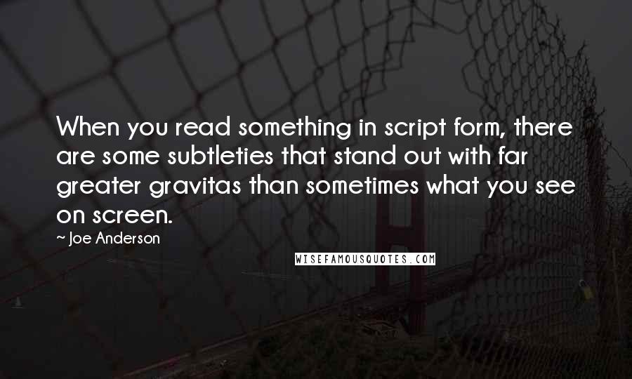 Joe Anderson Quotes: When you read something in script form, there are some subtleties that stand out with far greater gravitas than sometimes what you see on screen.