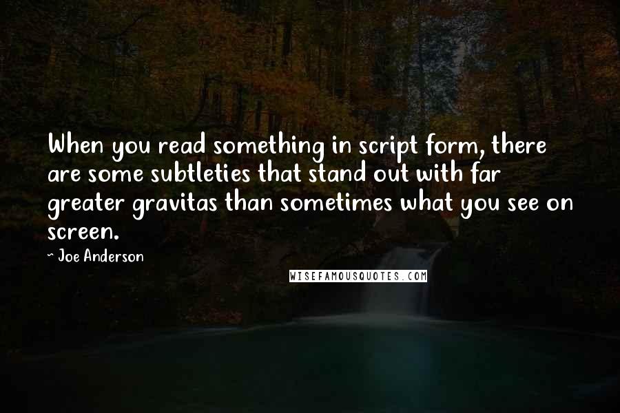 Joe Anderson Quotes: When you read something in script form, there are some subtleties that stand out with far greater gravitas than sometimes what you see on screen.