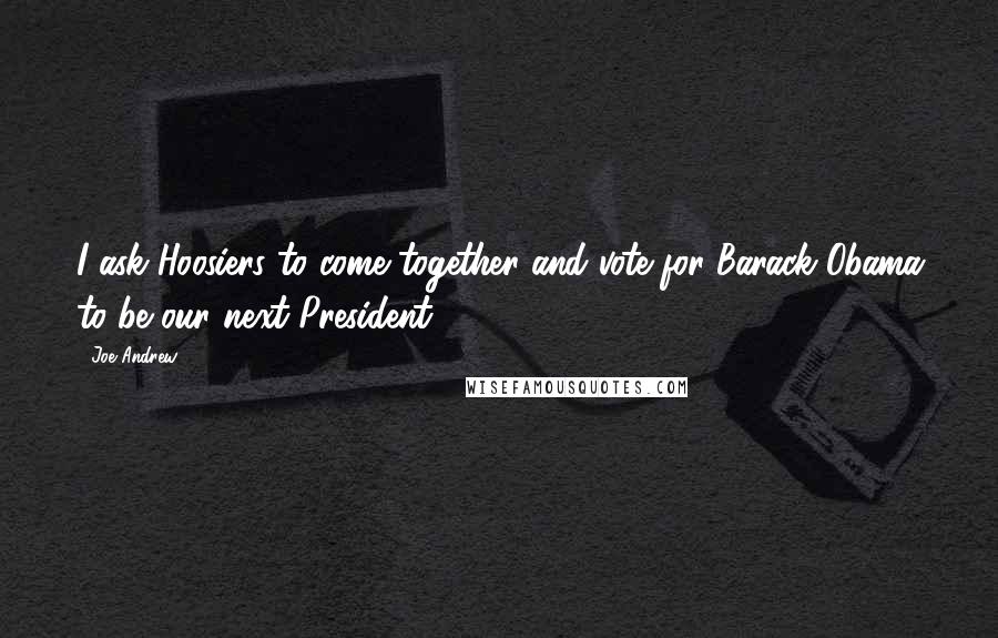Joe Andrew Quotes: I ask Hoosiers to come together and vote for Barack Obama to be our next President.